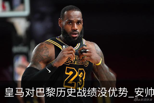 皇马对巴黎历史战绩没优势 安帅面临巨大考验