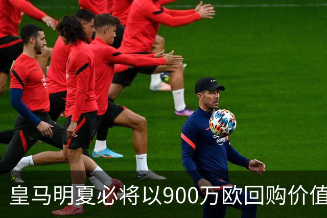 皇马明夏必将以900万欧回购价值4500万欧21岁中卫，穆帅将决定其留队或出售赚钱