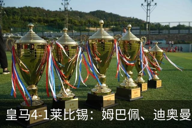 皇马4-1莱比锡：姆巴佩、迪奥曼德传射，欧冠3连胜后剑指国家德比
