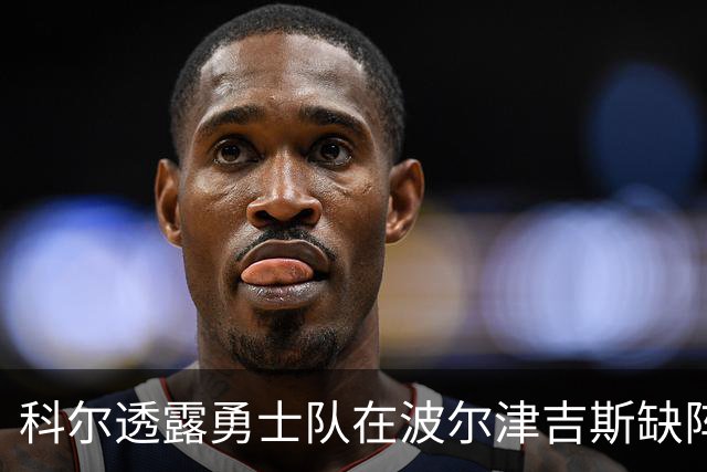 科尔透露勇士队在波尔津吉斯缺阵情况下，可能排出揭幕战首发阵容