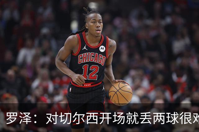 罗泽：对切尔西开场就丢两球很难翻盘，所有人都要扛起责任