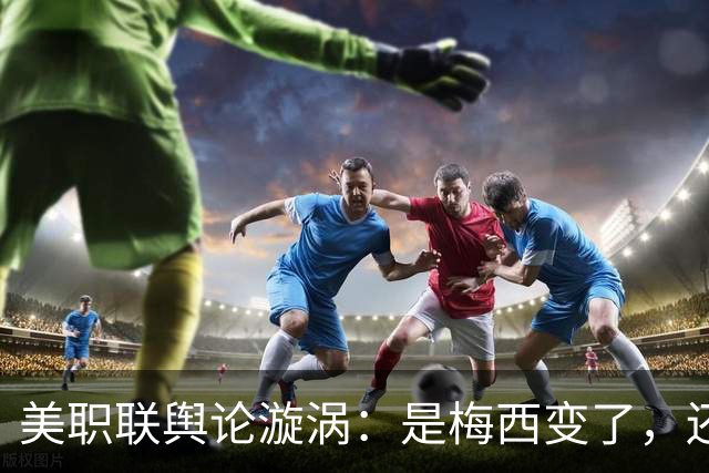 美职联舆论漩涡：是梅西变了，还是人设碎了？