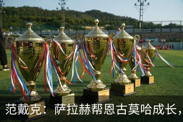 范戴克：萨拉赫帮恩古莫哈成长，他还有更多潜力
