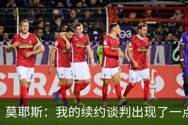 莫耶斯：我的续约谈判出现了一点停滞，俱乐部正在理顺事情