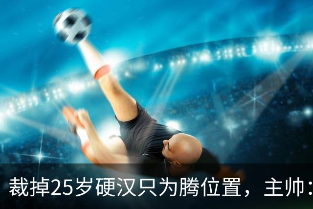 裁掉25岁硬汉只为腾位置，主帅：这决定很难