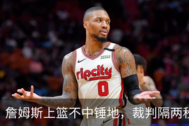詹姆斯上篮不中锤地，裁判隔两秒补哨引全场嘘声