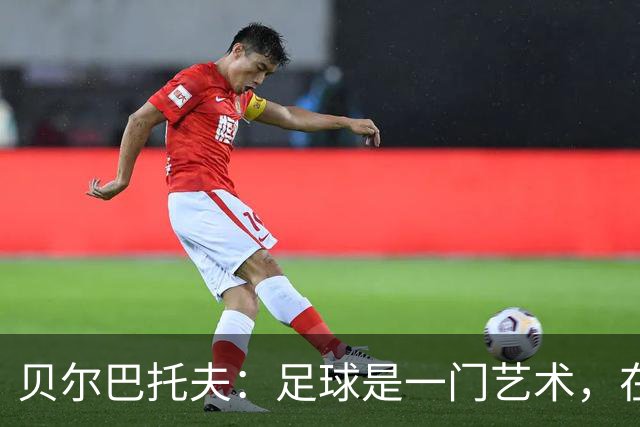 贝尔巴托夫：足球是一门艺术，在球场上我把自己想象成一名艺术家