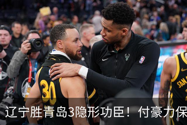 辽宁胜青岛3隐形功臣！付豪力保篮板，姜宇星稳防守，张陈进步！