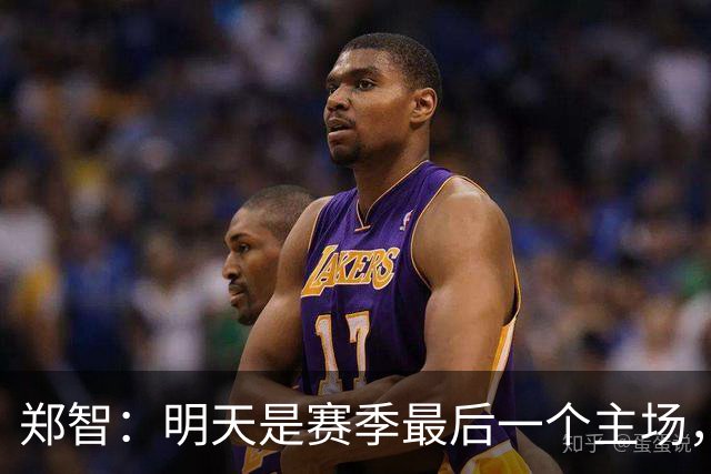 郑智：明天是赛季最后一个主场，对于球迷、球队和自己要有一个好的交代