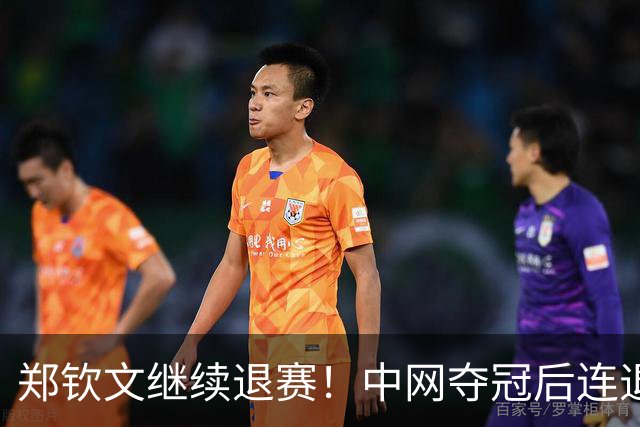 郑钦文继续退赛！中网夺冠后连退两站，后续参赛赛程仍存变数