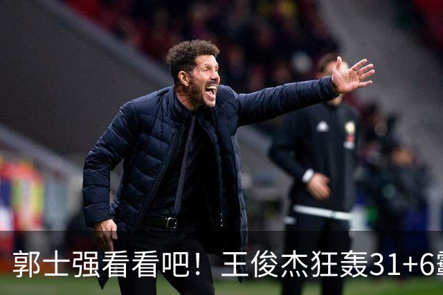 郭士强看看吧！王俊杰狂轰31+6霸气怒吼 美媒盛赞最具NBA前景超星