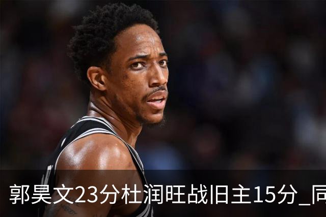 郭昊文23分杜润旺战旧主15分 同曦主场1分险胜广东