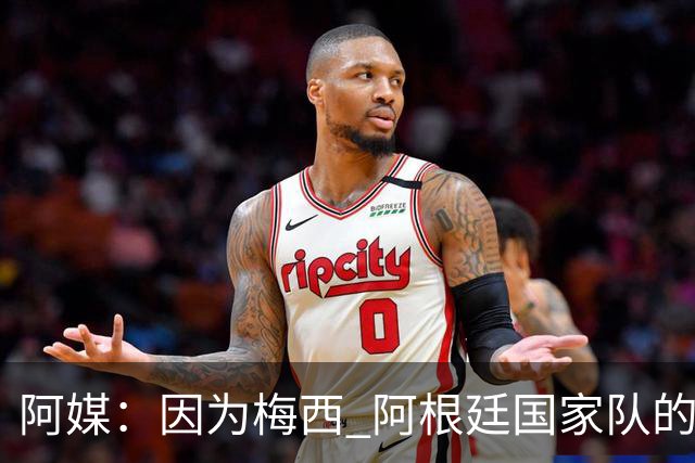 阿媒：因为梅西 阿根廷国家队的训练课都能卖票