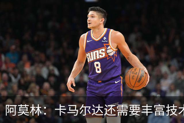 阿莫林：卡马尔达还需要丰富技术储备，他一定会得到更多时间