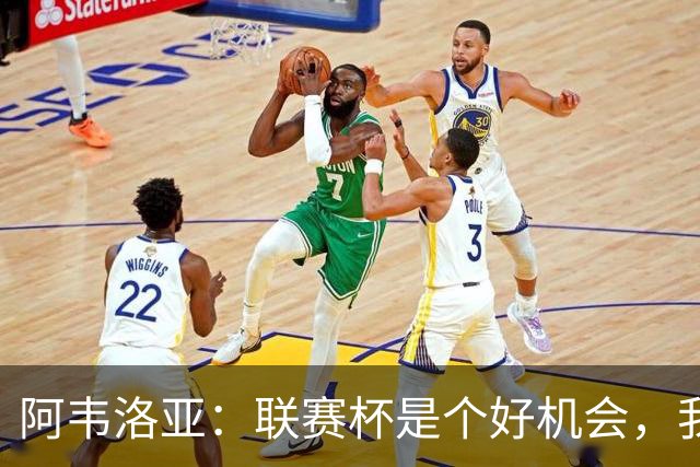 阿韦洛亚：联赛杯是个好机会，我们离决赛已经不远了