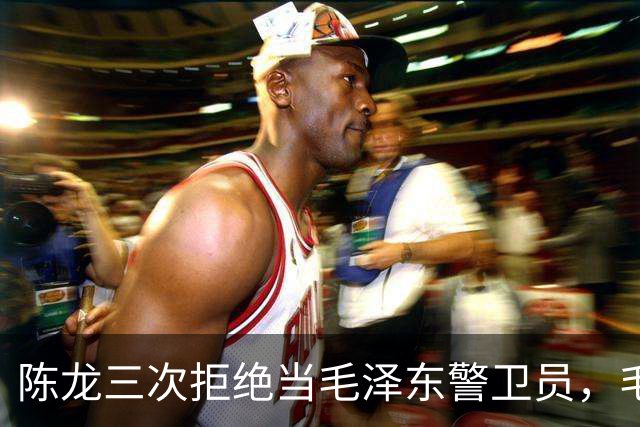 陈龙三次拒绝当毛泽东警卫员，毛泽东则说：人家不愿意就算了吧