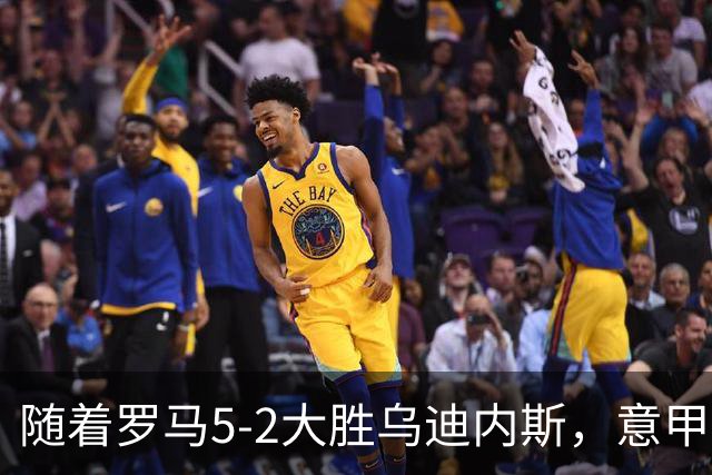 随着罗马5-2大胜乌迪内斯，意甲最新积分榜出炉