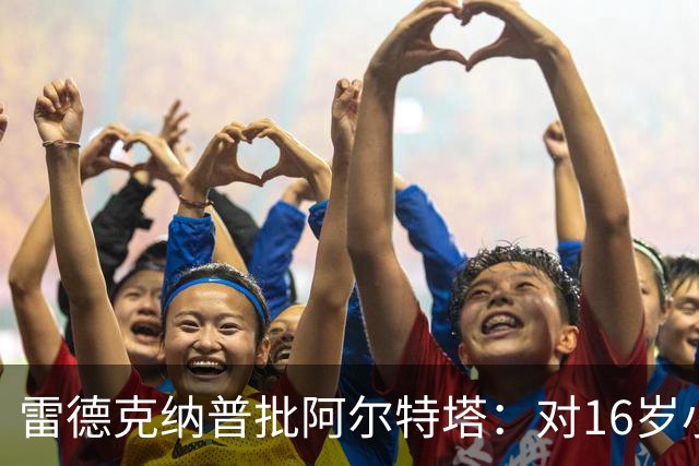 雷德克纳普批阿尔特塔：对16岁小将太凶了