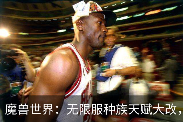 魔兽世界：无限服种族天赋大改，全职业最新种族排名，天裔告别无脑首选