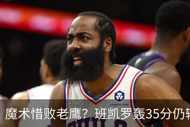 魔术惜败老鹰？班凯罗轰35分仍输球，他们究竟输在哪里？