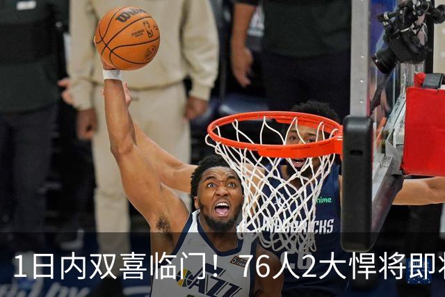 1日内双喜临门！76人2大悍将即将复出，詹姆斯和恩比德能松口气了