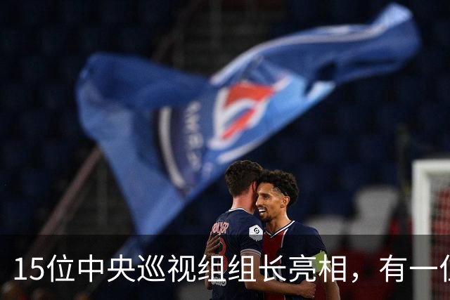 15位中央巡视组组长亮相，有一位“新面孔”