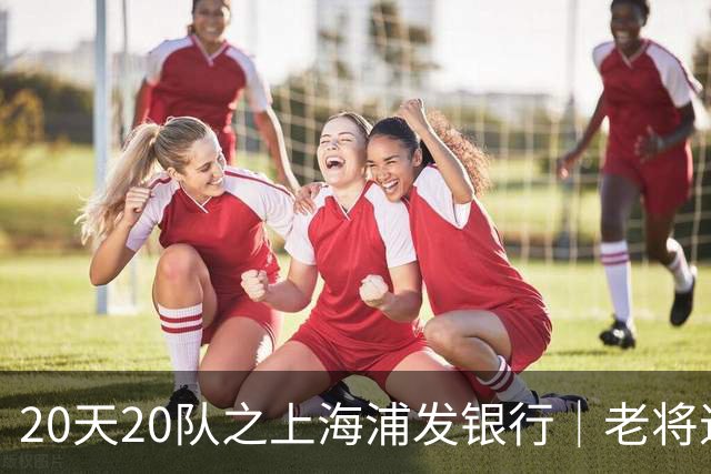 20天20队之上海浦发银行｜老将退场 新生代逐渐扛起大旗