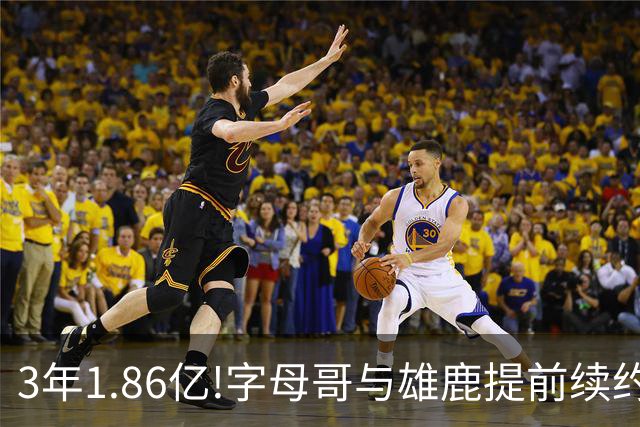 3年1.86亿!字母哥与雄鹿提前续约 年薪超6千万