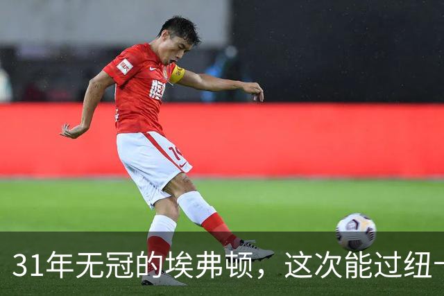 31年无冠的埃弗顿，这次能过纽卡这关吗？