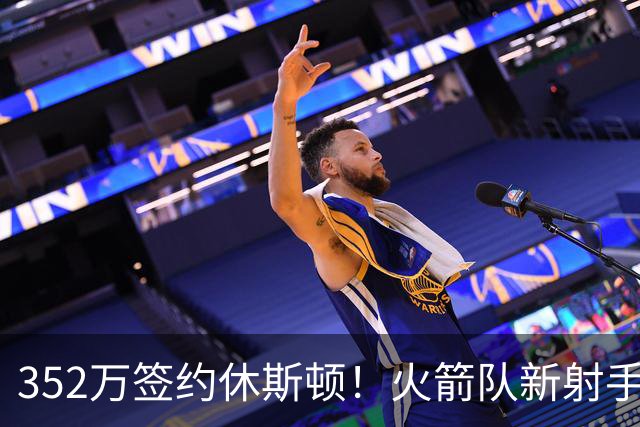 352万签约休斯顿！火箭队新射手场均7+2+2，队记摊牌：斯通捡漏成功