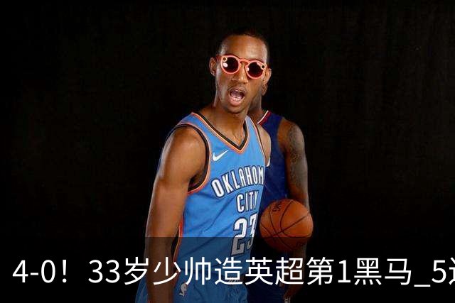 4-0！33岁少帅造英超第1黑马 5连胜+赛季10场轰29球 紧追巴萨拜仁