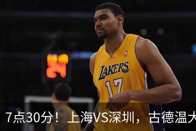 7点30分！上海VS深圳，古德温大战史密斯，王哲林遇强敌，CCTV5直播！