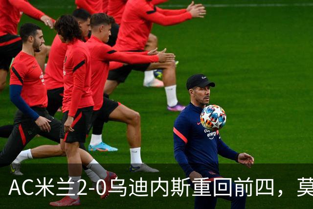 AC米兰2-0乌迪内斯重回前四，莫德里奇长传助普利西奇破门