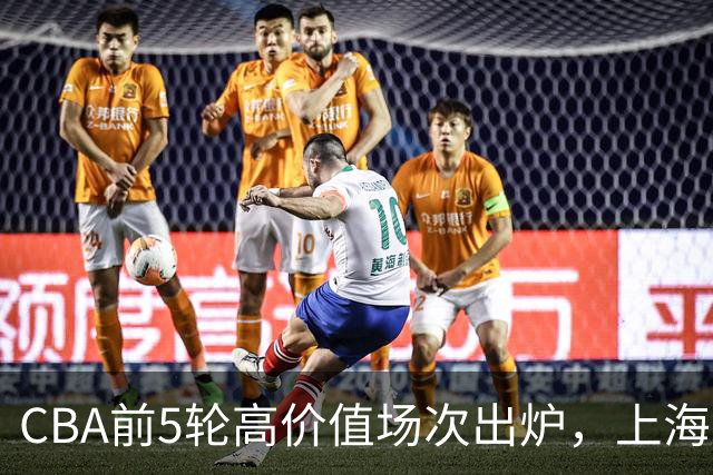 CBA前5轮高价值场次出炉，上海占3场，广东2场，辽宁山东无一入选