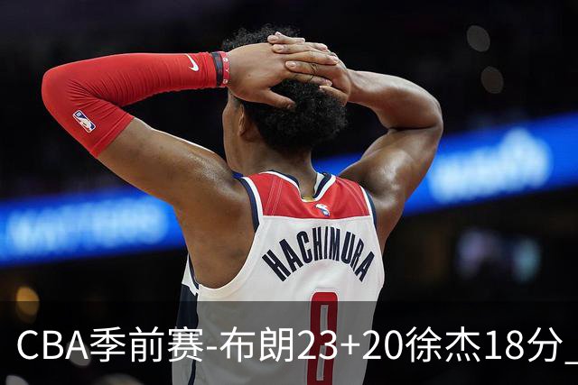 CBA季前赛-布朗23+20徐杰18分 广州险胜广东