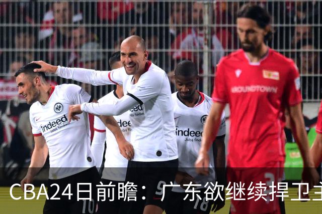CBA24日前瞻：广东欲继续捍卫主场 邹阳状态火热率队挑战卫冕冠军