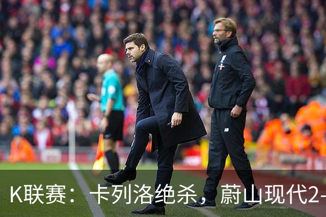 K联赛：卡列洛绝杀，蔚山现代2-1逆转富川FC