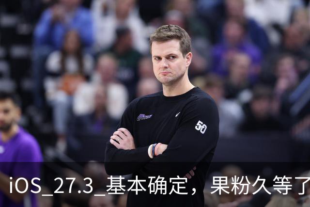 iOS 27.3 基本确定，果粉久等了